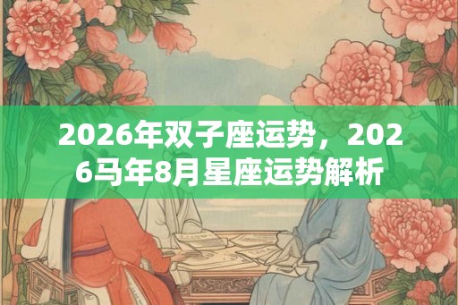 2026年双子座运势，2026马年8月星座运势解析