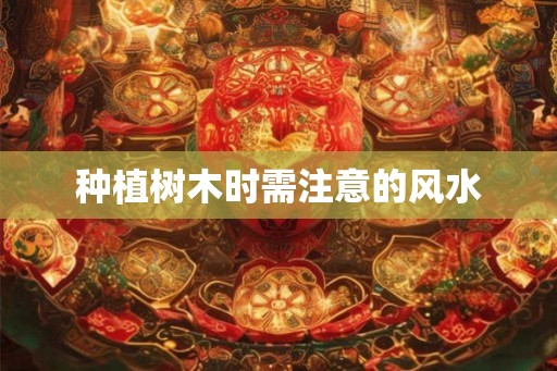 种植树木时需注意的风水