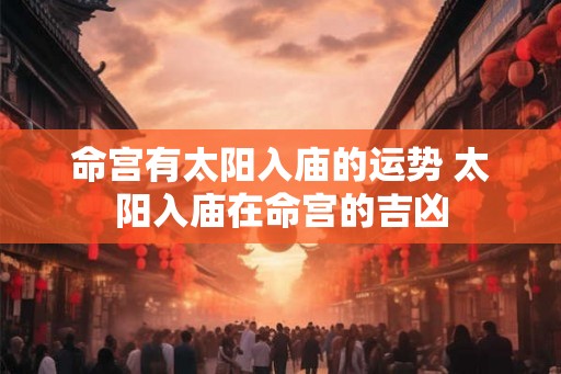命宫有太阳入庙的运势 太阳入庙在命宫的吉凶