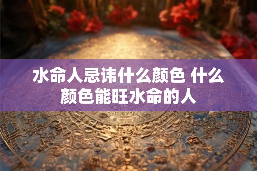 水命人忌讳什么颜色 什么颜色能旺水命的人 水命人忌讳什么颜色 什么颜色能旺水命的人