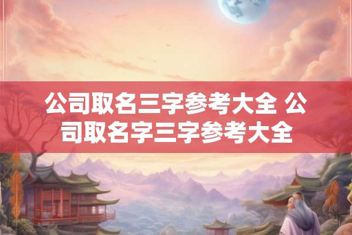 公司取名三字参考大全 公司取名字三字参考大全