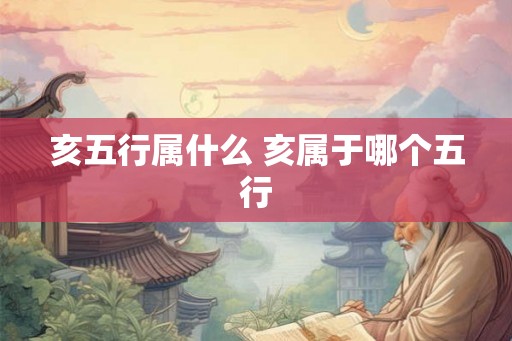 亥五行属什么 亥属于哪个五行 亥五行属什么 亥属于哪个五行