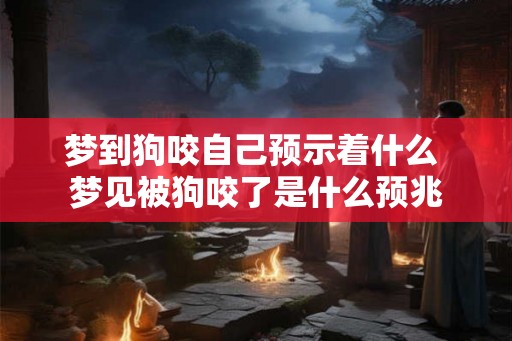 梦到狗咬自己预示着什么 梦见被狗咬了是什么预兆