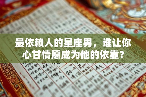 最依赖人的星座男，谁让你心甘情愿成为他的依靠？