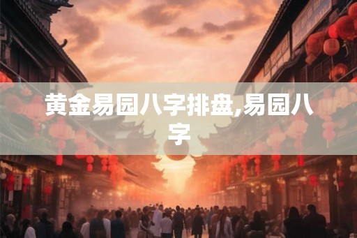 黄金易园八字排盘,易园八字