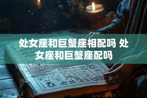 处女座和巨蟹座相配吗 处女座和巨蟹座配吗 处女座和巨蟹座相配吗 处女座和巨蟹座配吗