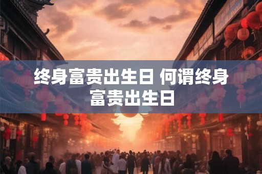 终身富贵出生日 何谓终身富贵出生日