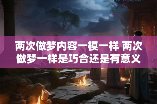 两次做梦内容一模一样 两次做梦一样是巧合还是有意义