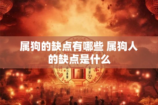 属狗的缺点有哪些 属狗人的缺点是什么