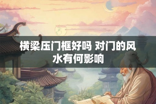 横梁压门框好吗 对门的风水有何影响