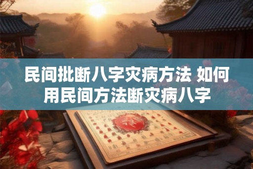民间批断八字灾病方法 如何用民间方法断灾病八字 民间批断八字灾病方法 如何用民间方法断灾病八字