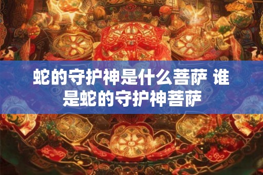 蛇的守护神是什么菩萨 谁是蛇的守护神菩萨 蛇的守护神是什么菩萨 谁是蛇的守护神菩萨