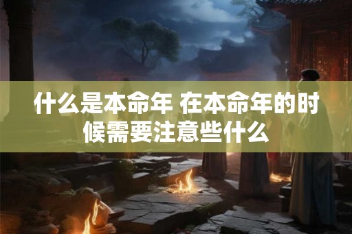 什么是本命年 在本命年的时候需要注意些什么