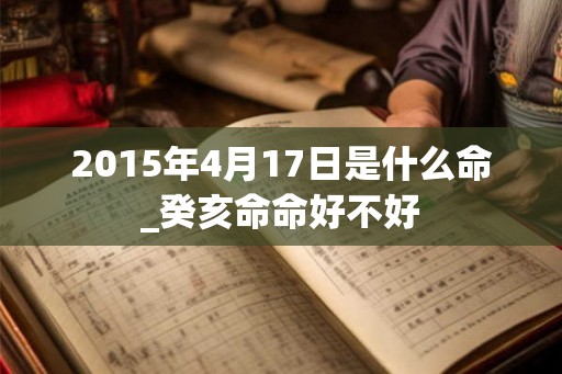 2015年4月17日是什么命_癸亥命命好不好