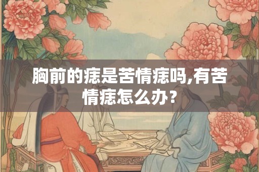 胸前的痣是苦情痣吗,有苦情痣怎么办？