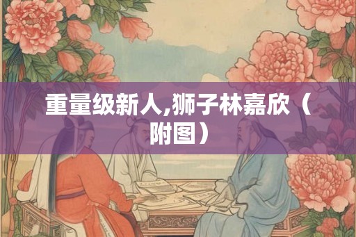 重量级新人,狮子林嘉欣（附图）