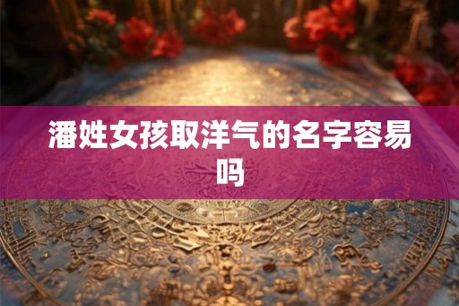 潘姓女孩取洋气的名字容易吗
