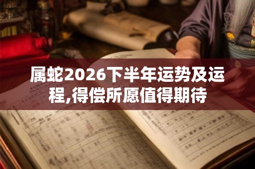 属蛇2026下半年运势及运程,得偿所愿值得期待