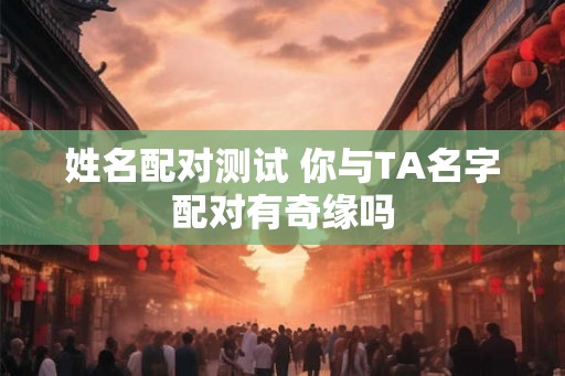 姓名配对测试 你与TA名字配对有奇缘吗
