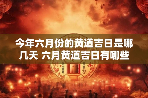 今年六月份的黄道吉日是哪几天 六月黄道吉日有哪些