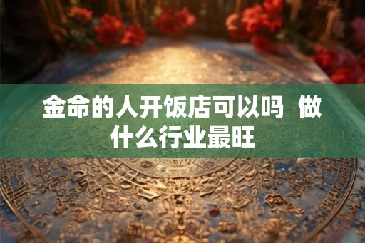 金命的人开饭店可以吗  做什么行业最旺