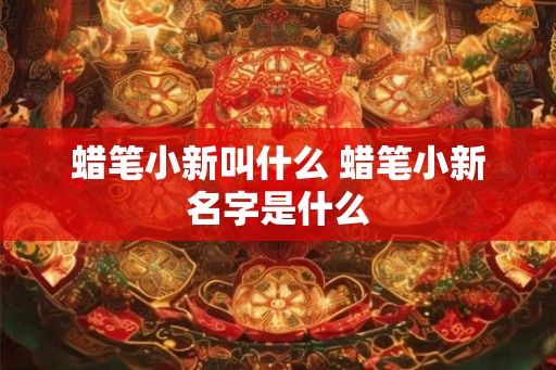蜡笔小新叫什么 蜡笔小新名字是什么 蜡笔小新叫什么 蜡笔小新名字是什么