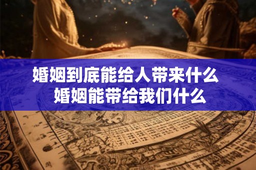 婚姻到底能给人带来什么  婚姻能带给我们什么