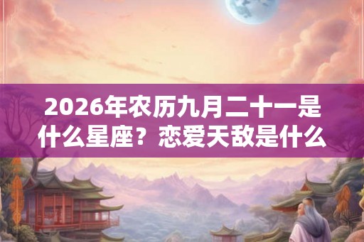 2026年农历九月二十一是什么星座？恋爱天敌是什么类型？