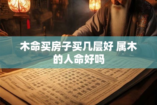 木命买房子买几层好 属木的人命好吗
