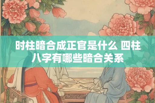时柱暗合成正官是什么 四柱八字有哪些暗合关系