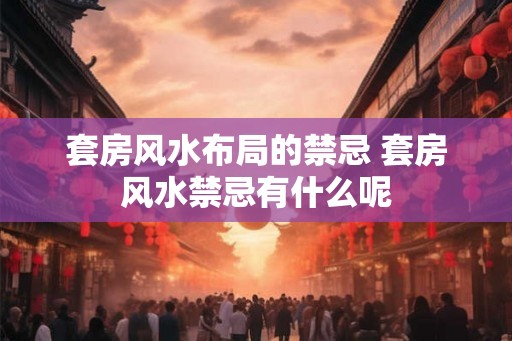 套房风水布局的禁忌 套房风水禁忌有什么呢
