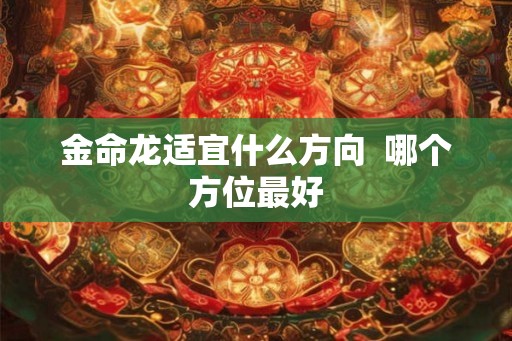 金命龙适宜什么方向 哪个方位最好 金命龙适宜什么方向 哪个方位最好