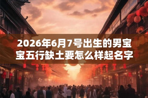 2026年6月7号出生的男宝宝五行缺土要怎么样起名字