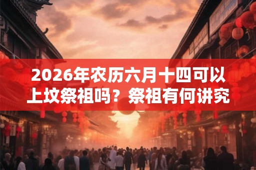 2026年农历六月十四可以上坟祭祖吗？祭祖有何讲究？
