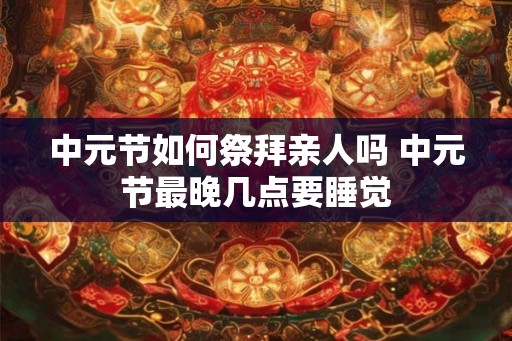 中元节如何祭拜亲人吗 中元节最晚几点要睡觉