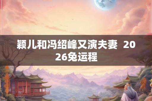 颖儿和冯绍峰又演夫妻  2026兔运程