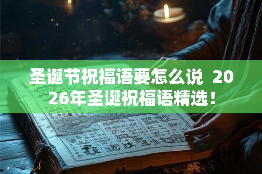 圣诞节祝福语要怎么说  2026年圣诞祝福语精选！