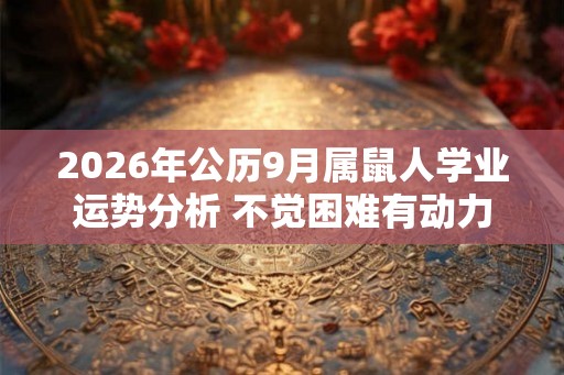 2026年公历9月属鼠人学业运势分析 不觉困难有动力
