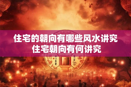 住宅的朝向有哪些风水讲究 住宅朝向有何讲究