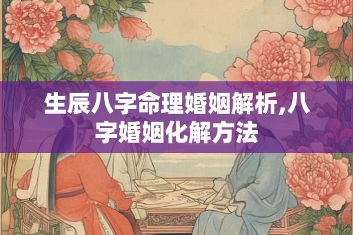 生辰八字命理婚姻解析,八字婚姻化解方法