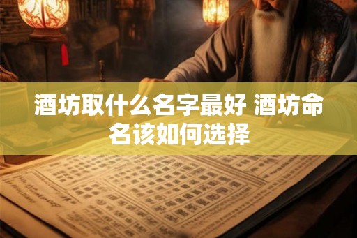 酒坊取什么名字最好 酒坊命名该如何选择