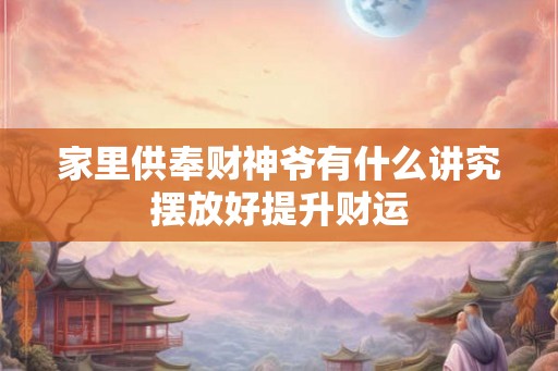 家里供奉财神爷有什么讲究摆放好提升财运 家里供奉财神爷有什么讲究摆放好提升财运