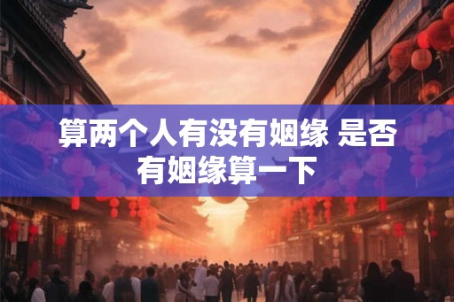 算两个人有没有姻缘 是否有姻缘算一下