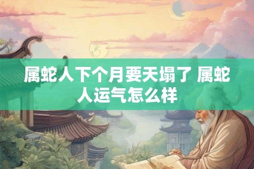 属蛇人下个月要天塌了 属蛇人运气怎么样
