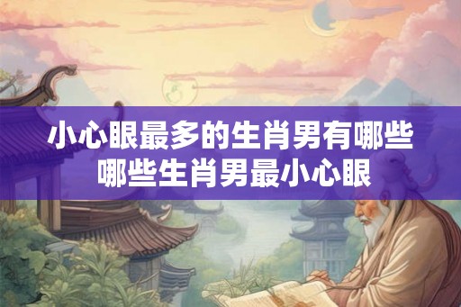 小心眼最多的生肖男有哪些 哪些生肖男最小心眼 小心眼最多的生肖男有哪些 哪些生肖男最小心眼