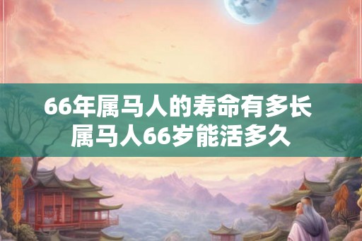 66年属马人的寿命有多长 属马人66岁能活多久