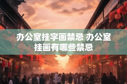 办公室挂字画禁忌 办公室挂画有哪些禁忌