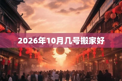 2026年10月几号搬家好 2026年10月几号搬家好