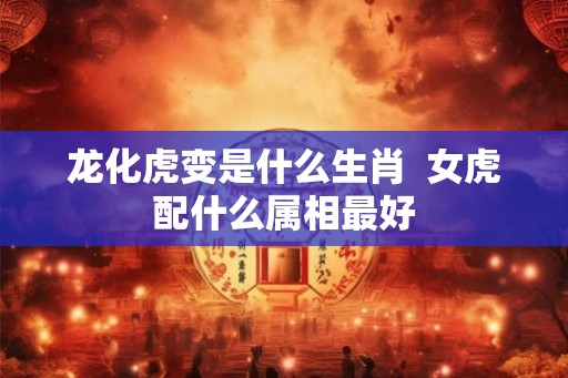 龙化虎变是什么生肖  女虎配什么属相最好