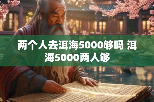 两个人去洱海5000够吗 洱海5000两人够